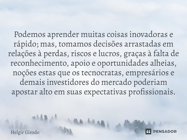 Podemos aprender muitas coisas inovadoras e rápido; mas, tomamos decisões arrastadas em relações à perdas, riscos e lucros, graças à falta de reconhecimento, ap... Frase de Helgir Girodo.