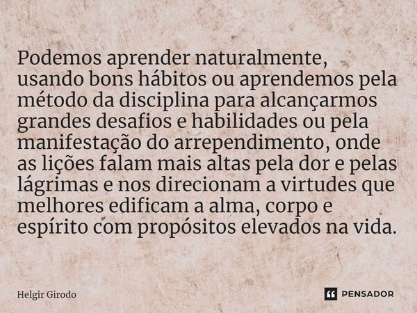 ⁠Podemos aprender naturalmente, usando bons hábitos ou aprendemos pela método da disciplina para alcançarmos grandes desafios e habilidades ou pela manifestação... Frase de Helgir Girodo.