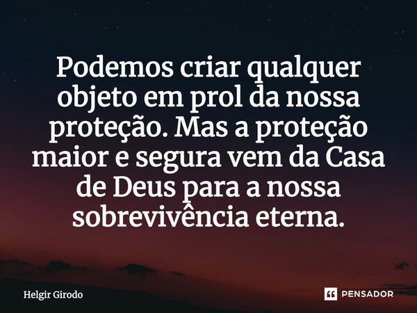 ⁠Podemos criar qualquer objeto em prol da nossa proteção. Mas a proteção maior e segura vem da Casa de Deus para a nossa sobrevivência eterna.... Frase de Helgir Girodo.
