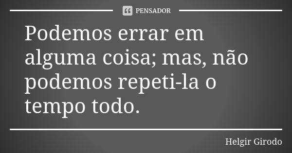 Podemos errar em alguma coisa; mas, não podemos repeti-la o tempo todo.... Frase de Helgir Girodo.