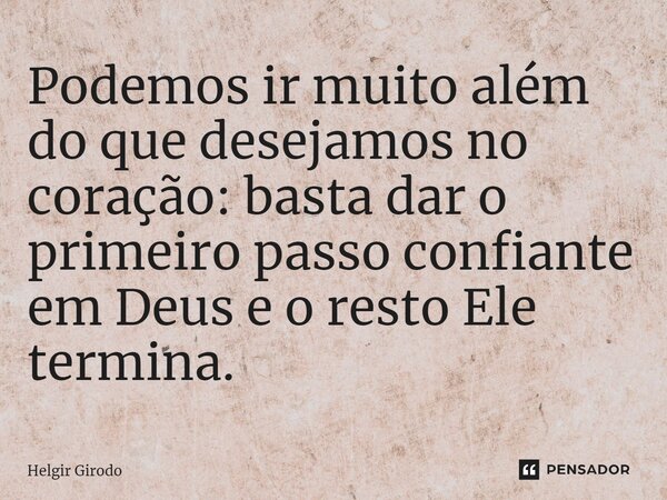 ⁠Podemos ir muito além do que desejamos no coração: basta dar o primeiro passo confiante em Deus e o resto Ele termina.... Frase de Helgir Girodo.