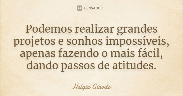 Podemos realizar grandes projetos e sonhos impossíveis, apenas fazendo o mais fácil, dando passos de atitudes.... Frase de Helgir Girodo.