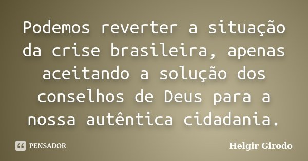 Podemos reverter a situação da crise brasileira, apenas aceitando a solução dos conselhos de Deus para a nossa autêntica cidadania.... Frase de Helgir Girodo.