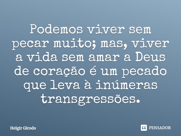 ⁠Podemos viver sem pecar muito; mas, viver a vida sem amar a Deus de coração é um pecado que leva à inúmeras transgressões.... Frase de Helgir Girodo.