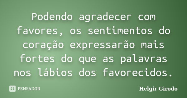 Podendo agradecer com favores, os sentimentos do coração expressarão mais fortes do que as palavras nos lábios dos favorecidos.... Frase de Helgir Girodo.