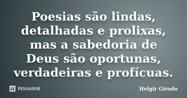 Poesias são lindas, detalhadas e prolixas, mas a sabedoria de Deus são oportunas, verdadeiras e profícuas.... Frase de Helgir Girodo.