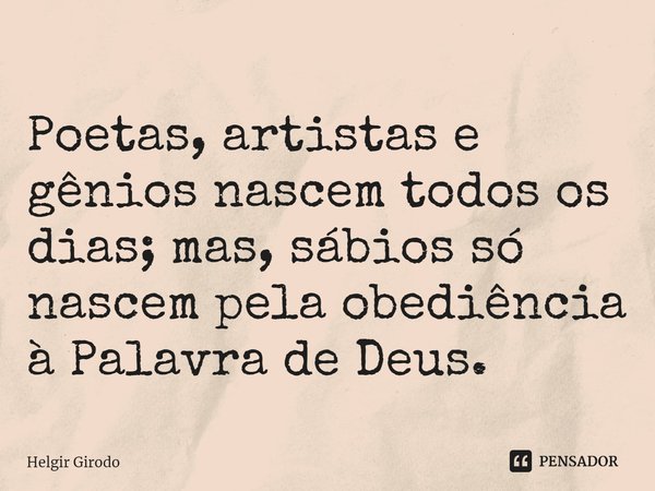 ⁠Poetas, artistas e gênios nascem todos os dias; mas, sábios só nascem pela obediência à Palavra de Deus.... Frase de Helgir Girodo.