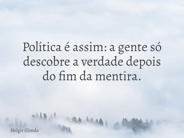 Política é assim: a gente só descobre a verdade depois do fim da mentira.... Frase de Helgir Girodo.