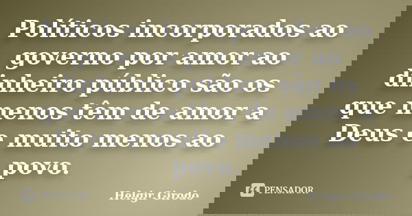 Políticos incorporados ao governo por amor ao dinheiro público são os que menos têm de amor a Deus e muito menos ao povo.... Frase de Helgir Girodo.