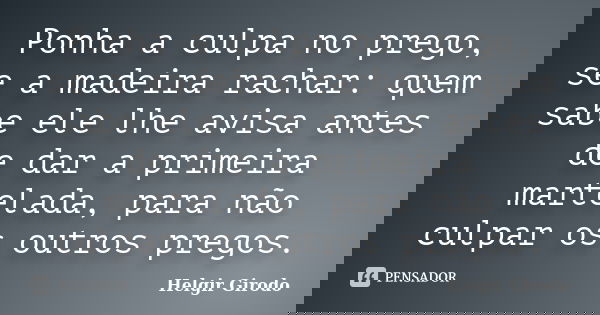 Ponha a culpa no prego, se a madeira rachar: quem sabe ele lhe avisa antes de dar a primeira martelada, para não culpar os outros pregos.... Frase de Helgir Girodo.