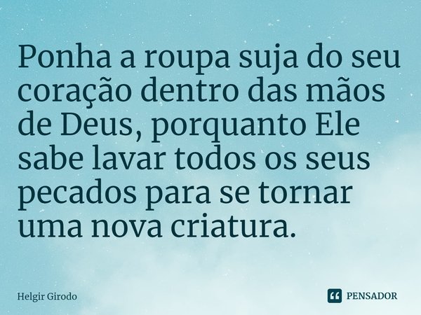 ⁠Ponha a roupa suja do seu coração dentro das mãos de Deus, porquanto Ele sabe lavar todos os seus pecados para se tornar uma nova criatura.... Frase de Helgir Girodo.
