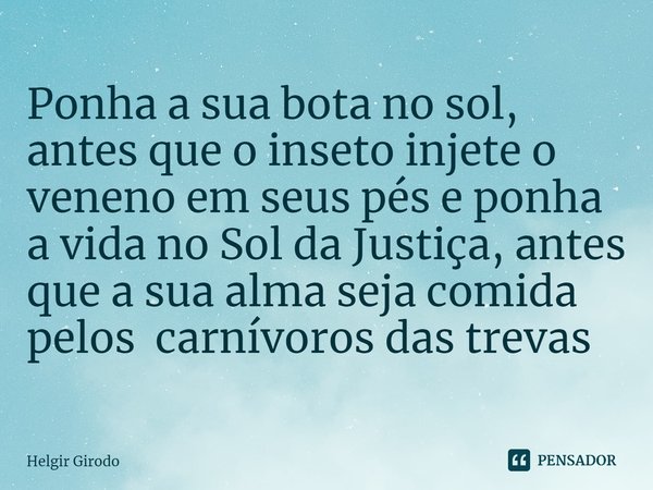 ⁠Ponha a sua bota no sol, antes que o inseto injete o veneno em seus pés e ponha a vida no Sol da Justiça, antes que a sua alma seja comida pelos carnívoros das... Frase de Helgir Girodo.