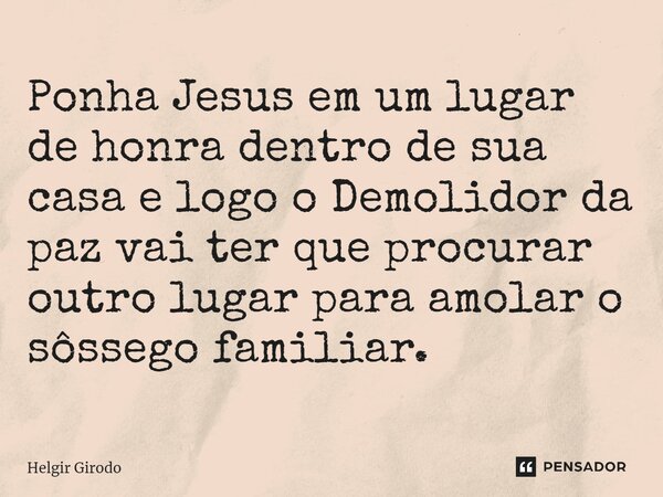 ⁠Ponha Jesus em um lugar de honra dentro de sua casa e logo o Demolidor da paz vai ter que procurar outro lugar para amolar o sossego familiar.... Frase de Helgir Girodo.