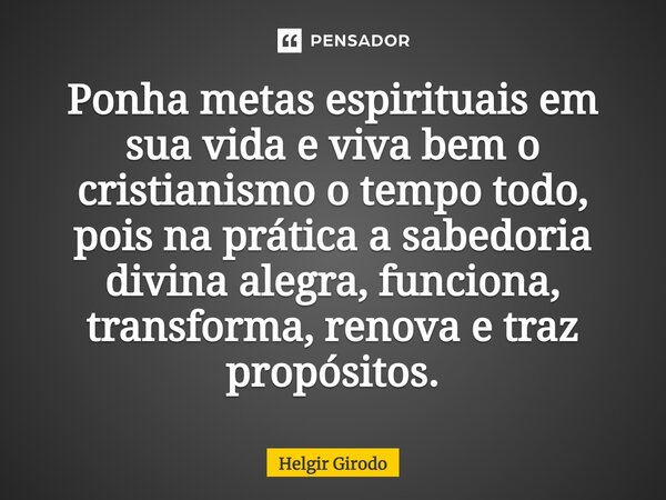 ⁠Ponha metas espirituais em sua vida e viva bem o cristianismo o tempo todo, pois na prática a sabedoria divina alegra, funciona, transforma, renova e traz prop... Frase de Helgir Girodo.