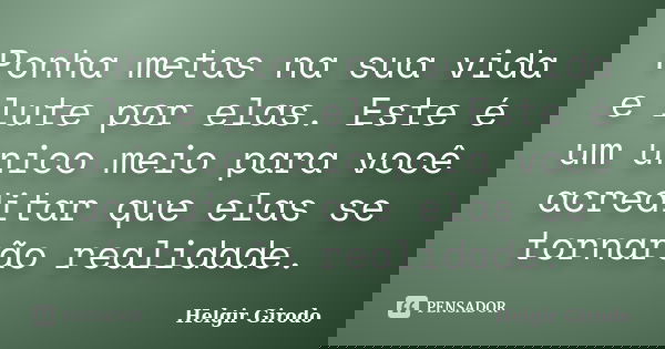 Ponha metas na sua vida e lute por elas. Este é um único meio para você acreditar que elas se tornarão realidade.... Frase de Helgir Girodo.