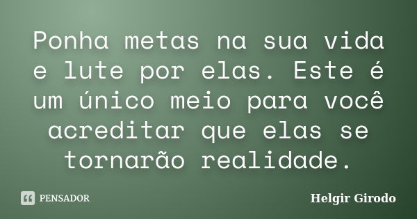 Ponha metas na sua vida e lute por elas. Este é um único meio para você acreditar que elas se tornarão realidade.... Frase de Helgir Girodo.