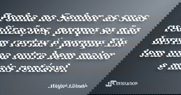 Ponha no Senhor as suas realizações, porque se não derem certas é porque Ele tem uma outra bem maior e mais rentável.... Frase de Helgir Girodo.