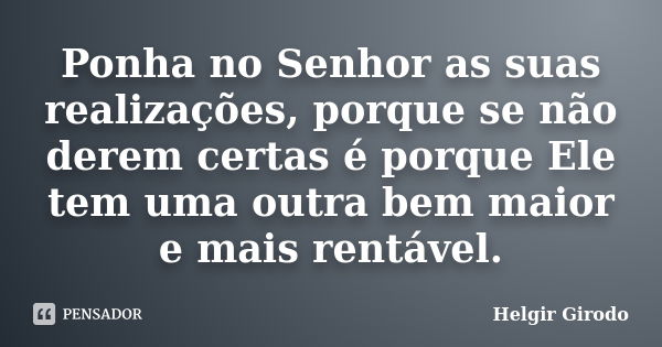 Ponha no Senhor as suas realizações, porque se não derem certas é porque Ele tem uma outra bem maior e mais rentável.... Frase de Helgir Girodo.