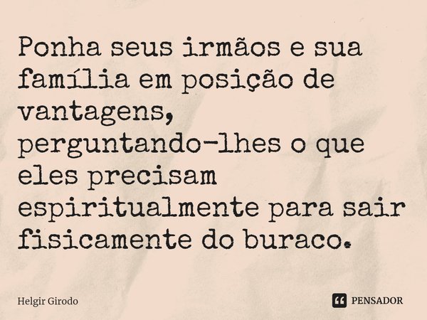 Ponha seus irmãos e sua família em posição de vantagens, perguntando-lhes o que eles precisam espiritualmente para sair fisicamente do buraco.⁠... Frase de Helgir Girodo.