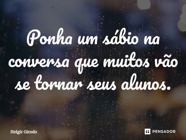 ⁠Ponha um sábio na conversa que muitos vão se tornar seus alunos.... Frase de Helgir Girodo.