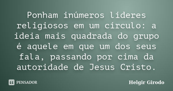 Ponham inúmeros líderes religiosos em um círculo: a ideia mais quadrada do grupo é aquele em que um dos seus fala, passando por cima da autoridade de Jesus Cris... Frase de Helgir Girodo.