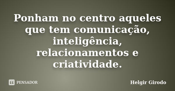 Ponham no centro aqueles que tem comunicação, inteligência, relacionamentos e criatividade.... Frase de Helgir Girodo.