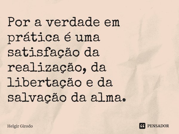 ⁠Por a verdade em prática é uma satisfação da realização, da libertação e da salvação da alma.... Frase de Helgir Girodo.