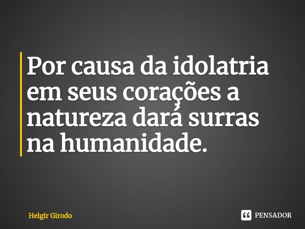 ⁠Por causa da idolatria em seus corações a natureza dará surras na humanidade.... Frase de Helgir Girodo.