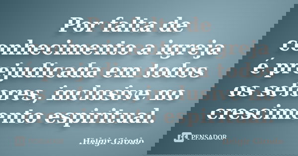 Por falta de conhecimento a igreja é prejudicada em todos os setores, inclusive no crescimento espiritual.... Frase de Helgir Girodo.