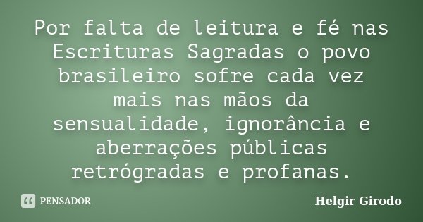 Por falta de leitura e fé nas Escrituras Sagradas o povo brasileiro sofre cada vez mais nas mãos da sensualidade, ignorância e aberrações públicas retrógradas e... Frase de Helgir Girodo.