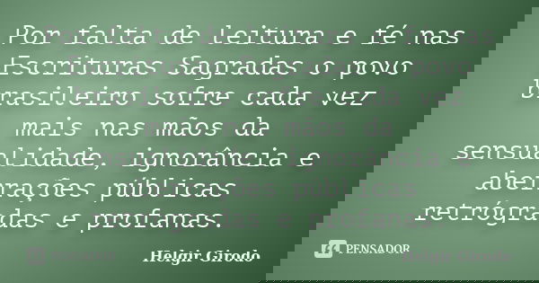 Por falta de leitura e fé nas Escrituras Sagradas o povo brasileiro sofre cada vez mais nas mãos da sensualidade, ignorância e aberrações públicas retrógradas e... Frase de Helgir Girodo.