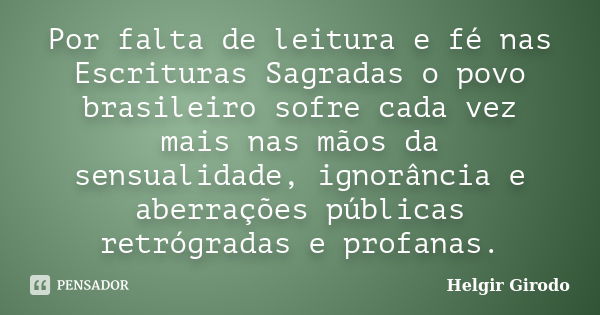 Por falta de leitura e fé nas Escrituras Sagradas o povo brasileiro sofre cada vez mais nas mãos da sensualidade, ignorância e aberrações públicas retrógradas e... Frase de Helgir Girodo.