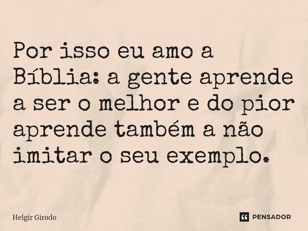 Por isso eu amo a Bíblia: a gente aprende a ser o melhor e do pior aprende também a não imitar o seu exemplo.⁠... Frase de Helgir Girodo.