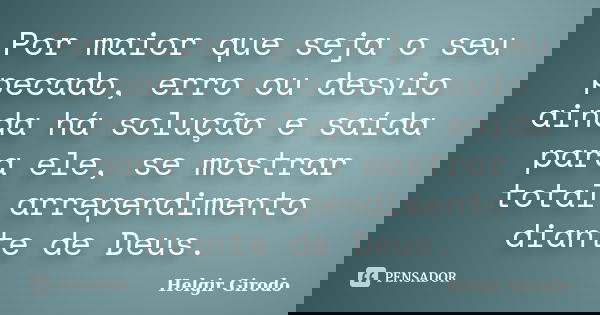 Por maior que seja o seu pecado, erro ou desvio ainda há solução e saída para ele, se mostrar total arrependimento diante de Deus.... Frase de Helgir Girodo.