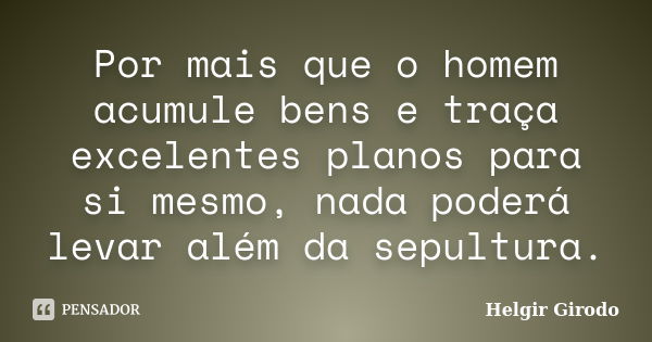 Por mais que o homem acumule bens e traça excelentes planos para si mesmo, nada poderá levar além da sepultura.... Frase de Helgir Girodo.