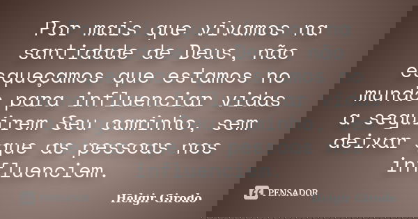Por mais que vivamos na santidade de Deus, não esqueçamos que estamos no mundo para influenciar vidas a seguirem Seu caminho, sem deixar que as pessoas nos infl... Frase de Helgir Girodo.