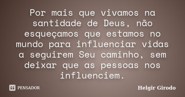 Por mais que vivamos na santidade de Deus, não esqueçamos que estamos no mundo para influenciar vidas a seguirem Seu caminho, sem deixar que as pessoas nos infl... Frase de Helgir Girodo.