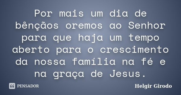 Por mais um dia de bênçãos oremos ao Senhor para que haja um tempo aberto para o crescimento da nossa família na fé e na graça de Jesus.... Frase de Helgir Girodo.