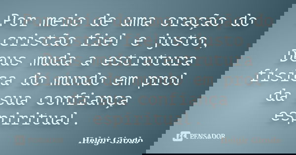 Por meio de uma oração do cristão fiel e justo, Deus muda a estrutura física do mundo em prol da sua confiança espiritual.... Frase de Helgir Girodo.