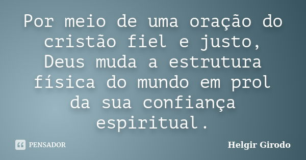 Por meio de uma oração do cristão fiel e justo, Deus muda a estrutura física do mundo em prol da sua confiança espiritual.... Frase de Helgir Girodo.