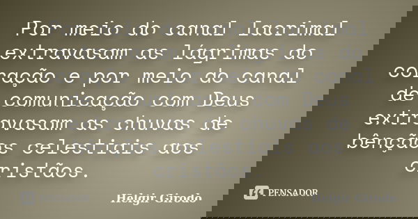 Por meio do canal lacrimal extravasam as lágrimas do coração e por meio do canal de comunicação com Deus extravasam as chuvas de bênçãos celestiais aos cristãos... Frase de Helgir Girodo.