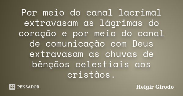 Por meio do canal lacrimal extravasam as lágrimas do coração e por meio do canal de comunicação com Deus extravasam as chuvas de bênçãos celestiais aos cristãos... Frase de Helgir Girodo.