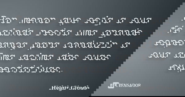 Por menor que seja a sua fé ainda resta uma grande esperança para conduzir a sua alma acima das suas expectativas.... Frase de Helgir Girodo.