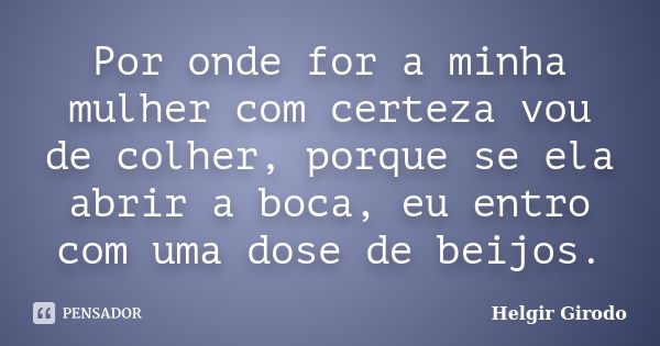 Por onde for a minha mulher com certeza vou de colher, porque se ela abrir a boca, eu entro com uma dose de beijos.... Frase de Helgir Girodo.