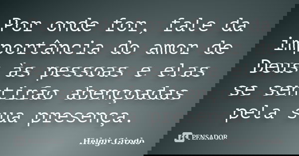 Por onde for, fale da importância do amor de Deus às pessoas e elas se sentirão abençoadas pela sua presença.... Frase de Helgir Girodo.