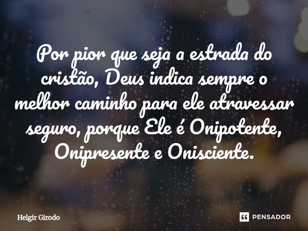 ⁠Por pior que seja a estrada do cristão, Deus indica sempre o melhor caminho para ele atravessar seguro, porque Ele é Onipotente, Onipresente e Onisciente.... Frase de Helgir Girodo.