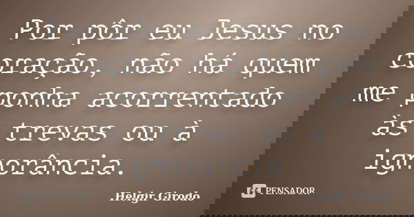 Por pôr eu Jesus no coração, não há quem me ponha acorrentado às trevas ou à ignorância.... Frase de Helgir Girodo.