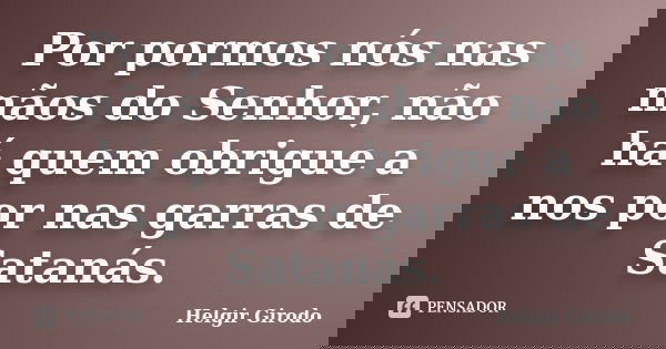 Por pormos nós nas mãos do Senhor, não há quem obrigue a nos por nas garras de Satanás.... Frase de Helgir Girodo.