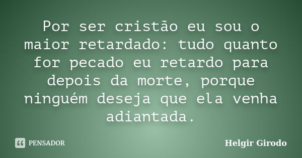 Por ser cristão eu sou o maior retardado: tudo quanto for pecado eu retardo para depois da morte, porque ninguém deseja que ela venha adiantada.... Frase de Helgir Girodo.