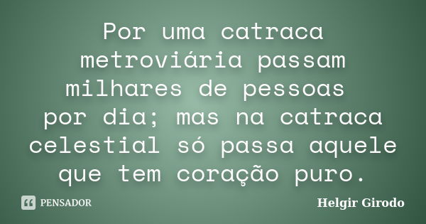 Por uma catraca metroviária passam milhares de pessoas por dia; mas na catraca celestial só passa aquele que tem coração puro.... Frase de Helgir Girodo.